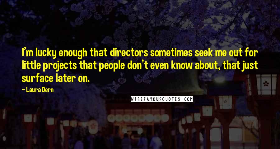 Laura Dern Quotes: I'm lucky enough that directors sometimes seek me out for little projects that people don't even know about, that just surface later on.