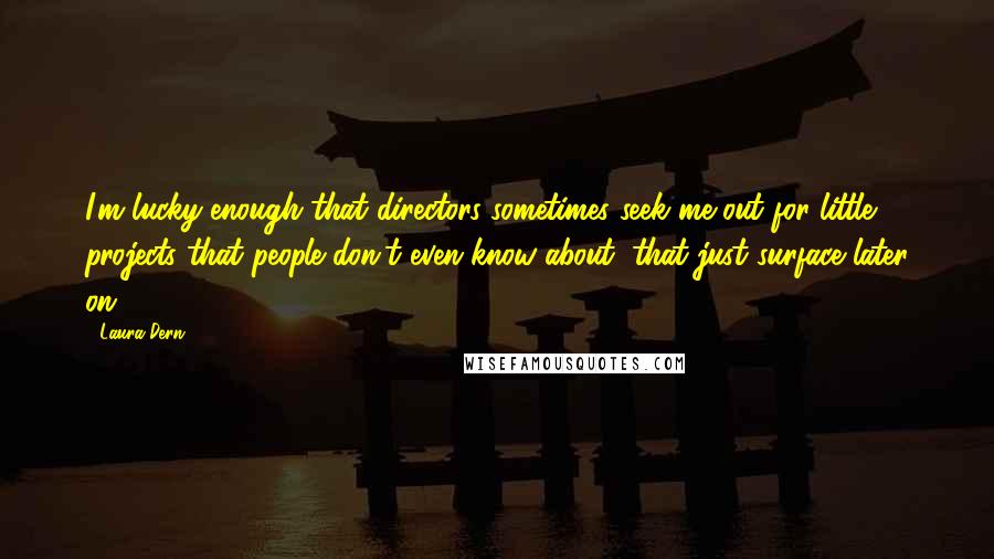 Laura Dern Quotes: I'm lucky enough that directors sometimes seek me out for little projects that people don't even know about, that just surface later on.
