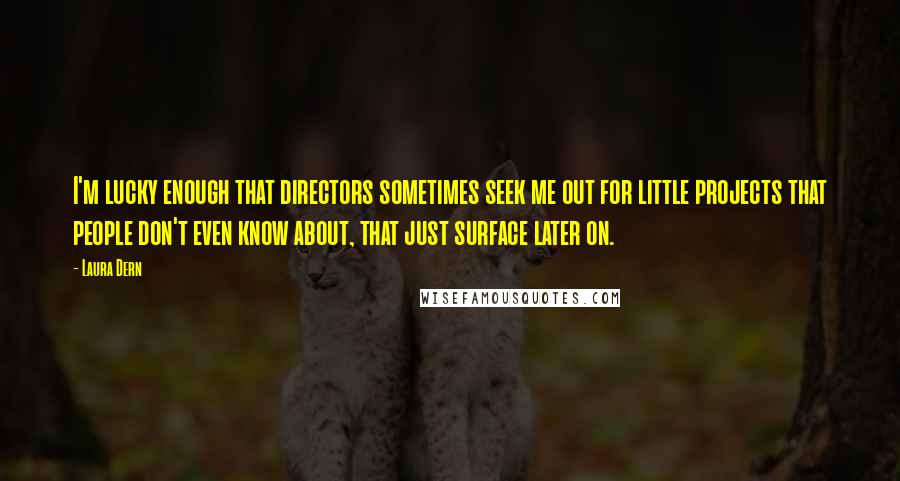 Laura Dern Quotes: I'm lucky enough that directors sometimes seek me out for little projects that people don't even know about, that just surface later on.