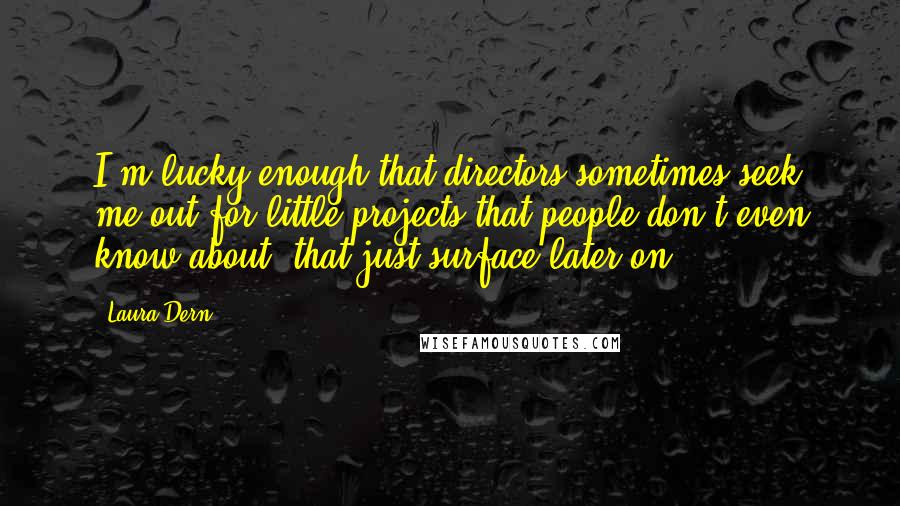 Laura Dern Quotes: I'm lucky enough that directors sometimes seek me out for little projects that people don't even know about, that just surface later on.