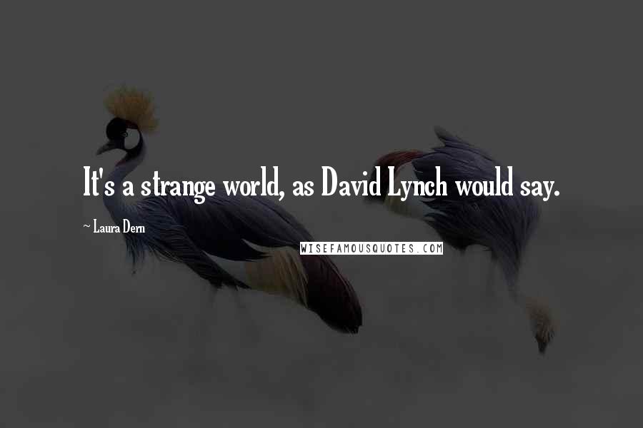 Laura Dern Quotes: It's a strange world, as David Lynch would say.