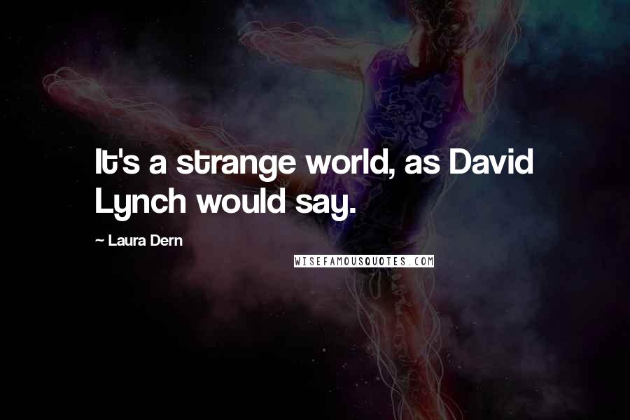 Laura Dern Quotes: It's a strange world, as David Lynch would say.