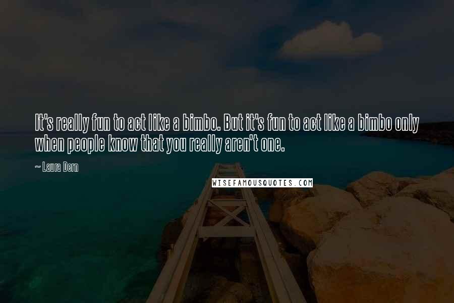 Laura Dern Quotes: It's really fun to act like a bimbo. But it's fun to act like a bimbo only when people know that you really aren't one.