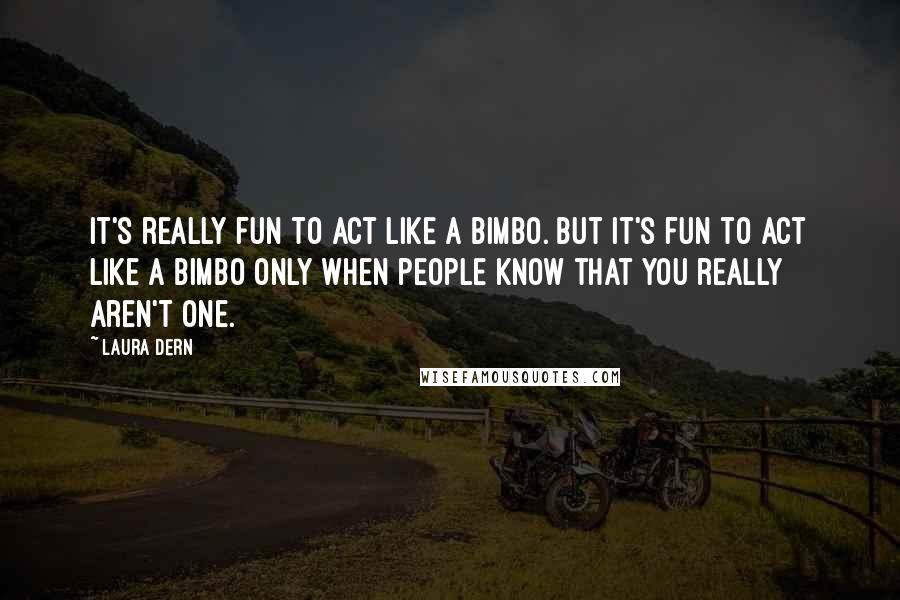 Laura Dern Quotes: It's really fun to act like a bimbo. But it's fun to act like a bimbo only when people know that you really aren't one.