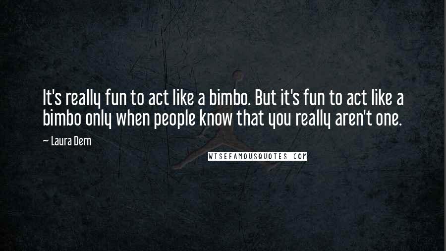 Laura Dern Quotes: It's really fun to act like a bimbo. But it's fun to act like a bimbo only when people know that you really aren't one.