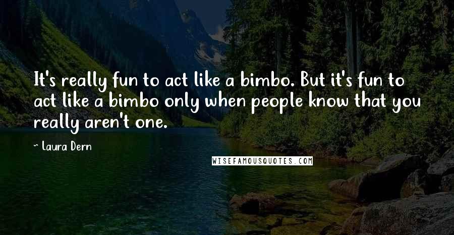 Laura Dern Quotes: It's really fun to act like a bimbo. But it's fun to act like a bimbo only when people know that you really aren't one.