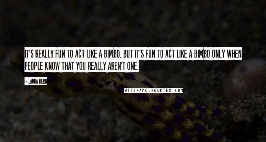 Laura Dern Quotes: It's really fun to act like a bimbo. But it's fun to act like a bimbo only when people know that you really aren't one.