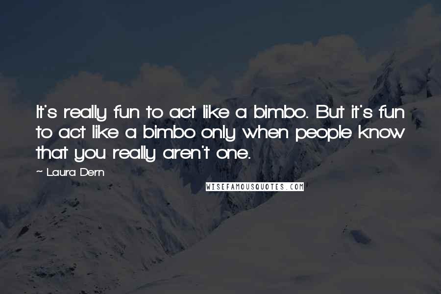 Laura Dern Quotes: It's really fun to act like a bimbo. But it's fun to act like a bimbo only when people know that you really aren't one.