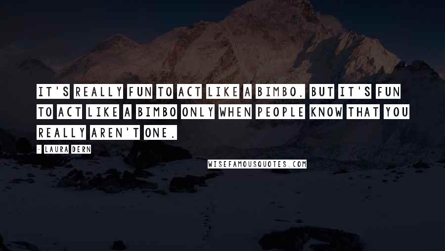 Laura Dern Quotes: It's really fun to act like a bimbo. But it's fun to act like a bimbo only when people know that you really aren't one.