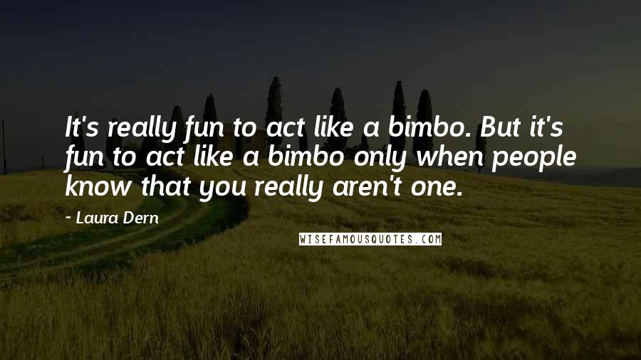 Laura Dern Quotes: It's really fun to act like a bimbo. But it's fun to act like a bimbo only when people know that you really aren't one.