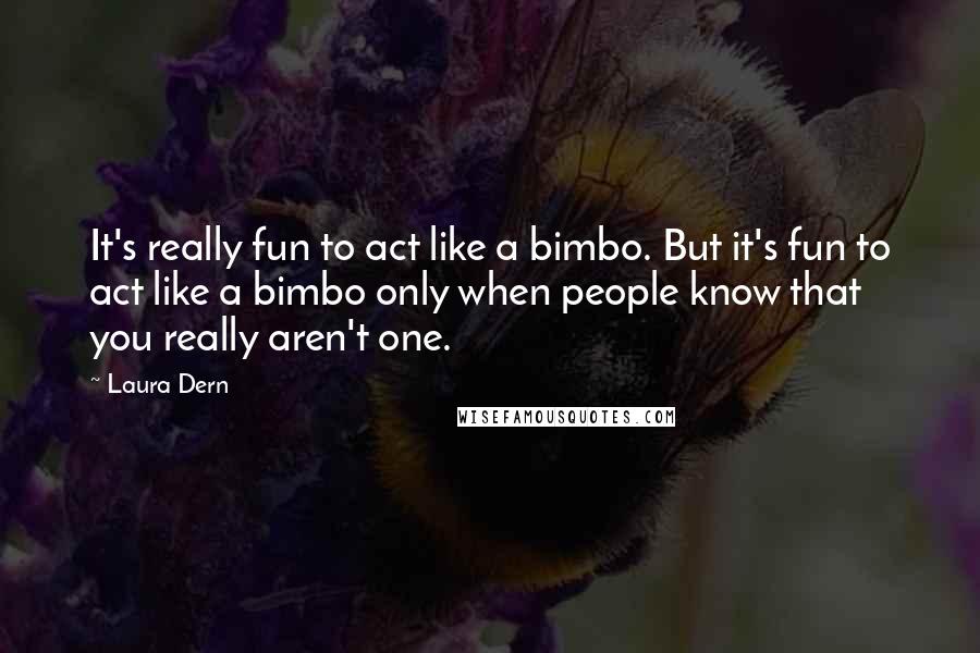 Laura Dern Quotes: It's really fun to act like a bimbo. But it's fun to act like a bimbo only when people know that you really aren't one.