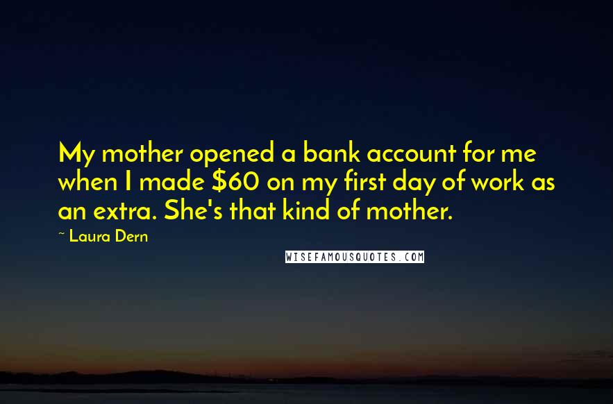 Laura Dern Quotes: My mother opened a bank account for me when I made $60 on my first day of work as an extra. She's that kind of mother.