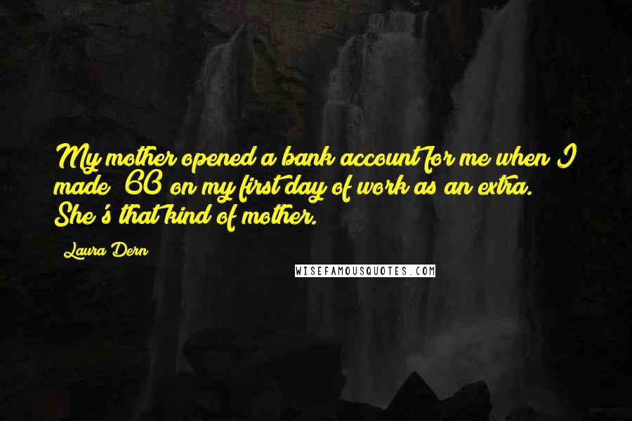 Laura Dern Quotes: My mother opened a bank account for me when I made $60 on my first day of work as an extra. She's that kind of mother.