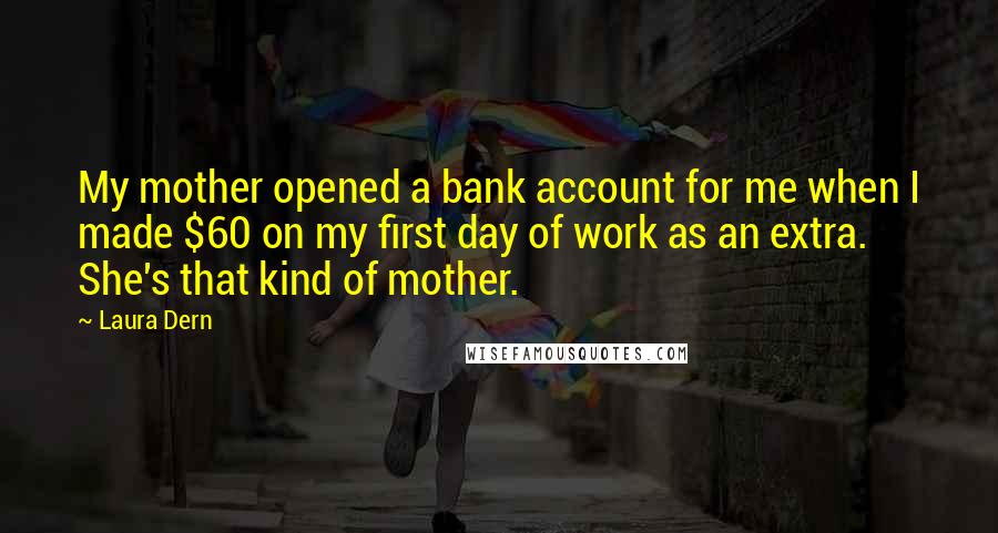 Laura Dern Quotes: My mother opened a bank account for me when I made $60 on my first day of work as an extra. She's that kind of mother.