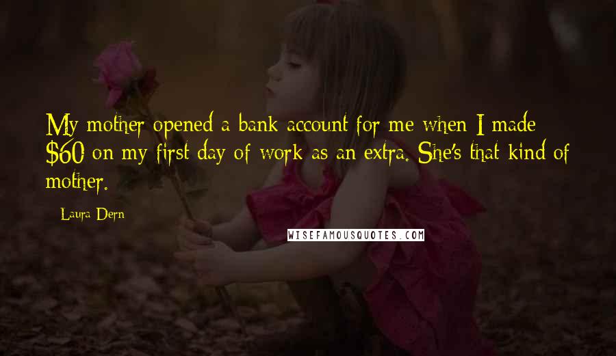 Laura Dern Quotes: My mother opened a bank account for me when I made $60 on my first day of work as an extra. She's that kind of mother.