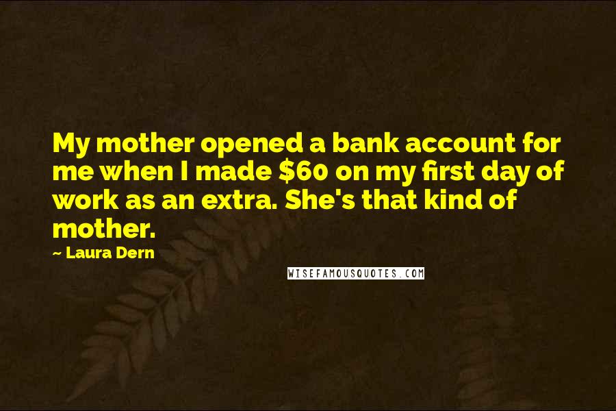 Laura Dern Quotes: My mother opened a bank account for me when I made $60 on my first day of work as an extra. She's that kind of mother.