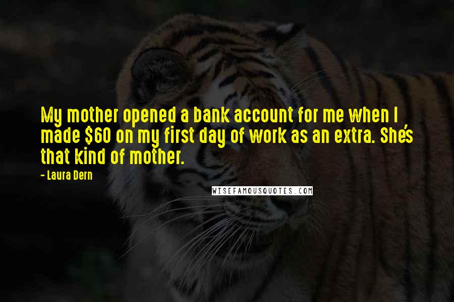 Laura Dern Quotes: My mother opened a bank account for me when I made $60 on my first day of work as an extra. She's that kind of mother.
