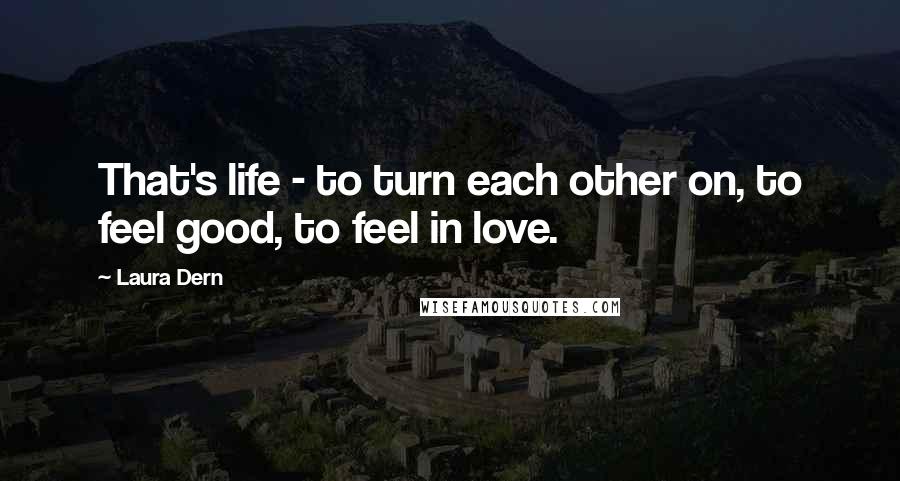 Laura Dern Quotes: That's life - to turn each other on, to feel good, to feel in love.
