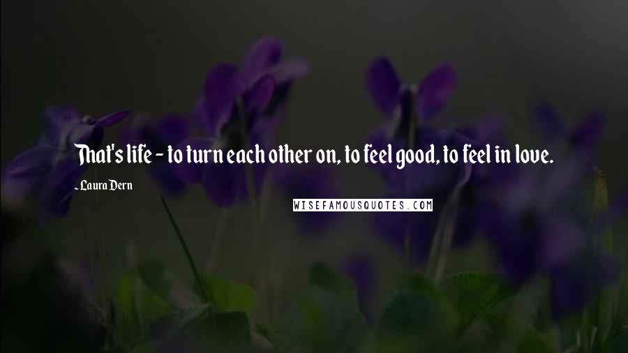 Laura Dern Quotes: That's life - to turn each other on, to feel good, to feel in love.