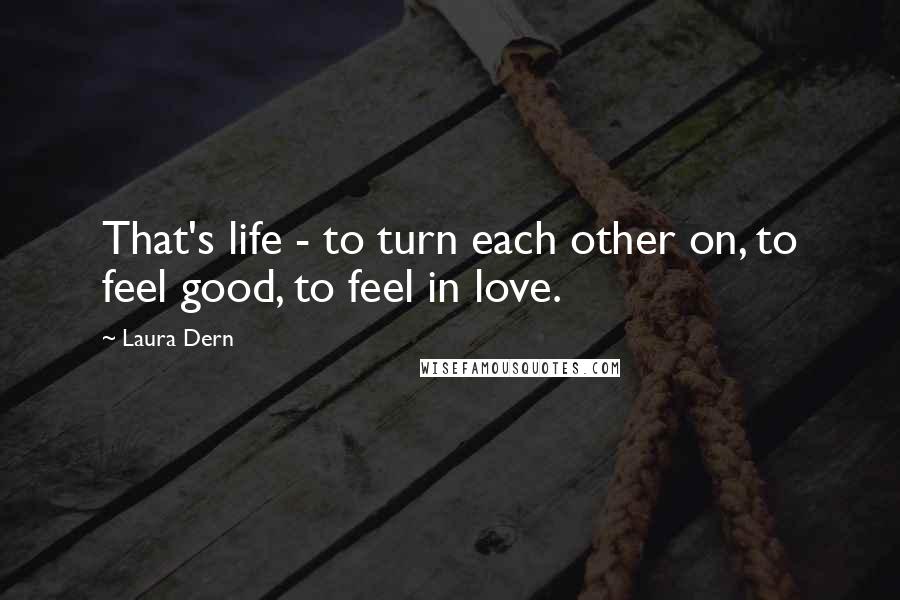 Laura Dern Quotes: That's life - to turn each other on, to feel good, to feel in love.