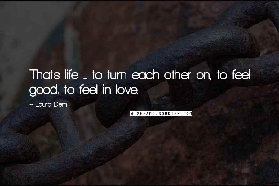 Laura Dern Quotes: That's life - to turn each other on, to feel good, to feel in love.