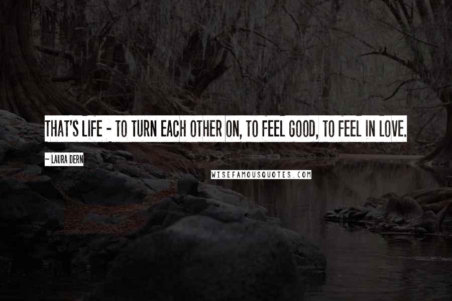 Laura Dern Quotes: That's life - to turn each other on, to feel good, to feel in love.