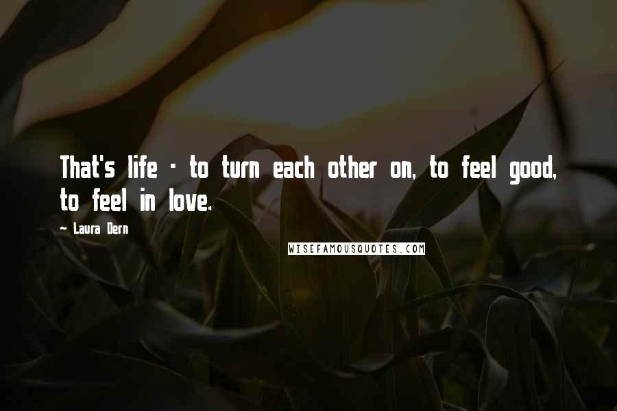 Laura Dern Quotes: That's life - to turn each other on, to feel good, to feel in love.
