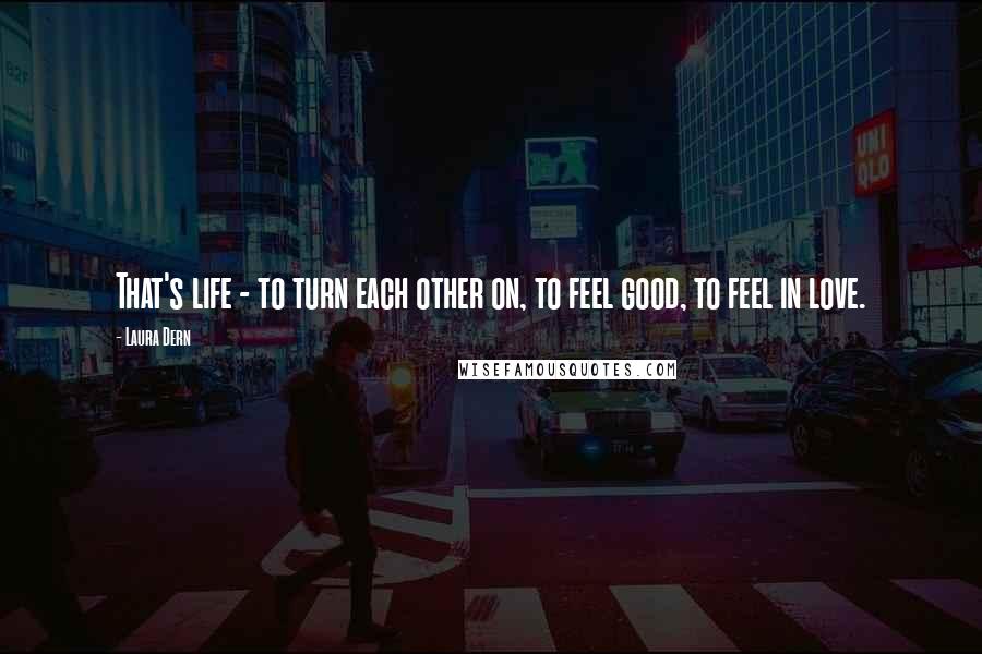 Laura Dern Quotes: That's life - to turn each other on, to feel good, to feel in love.