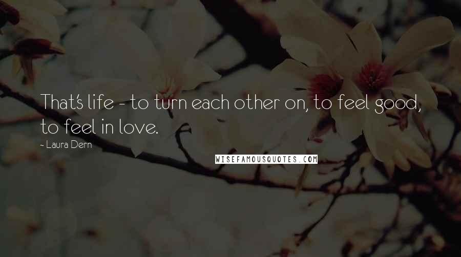 Laura Dern Quotes: That's life - to turn each other on, to feel good, to feel in love.