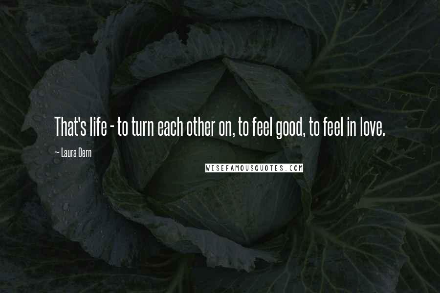 Laura Dern Quotes: That's life - to turn each other on, to feel good, to feel in love.