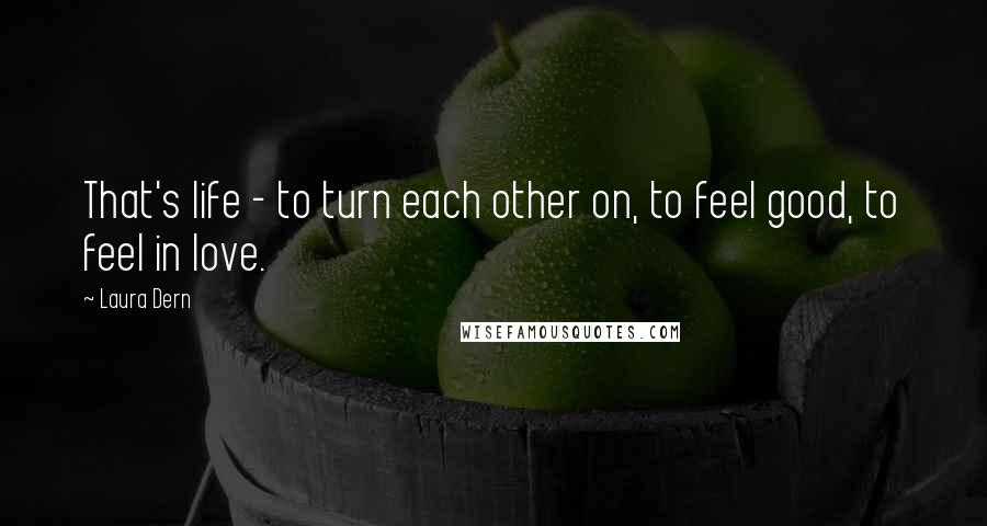 Laura Dern Quotes: That's life - to turn each other on, to feel good, to feel in love.