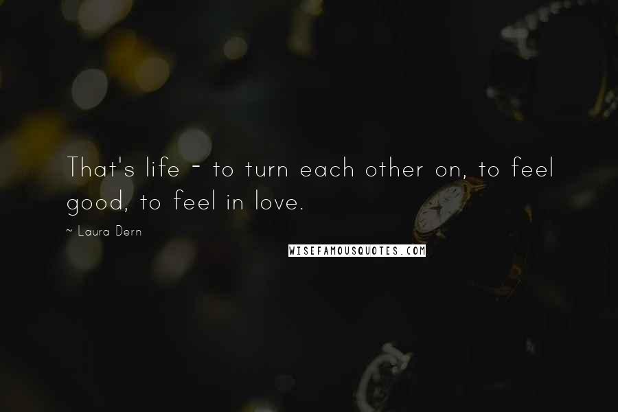Laura Dern Quotes: That's life - to turn each other on, to feel good, to feel in love.