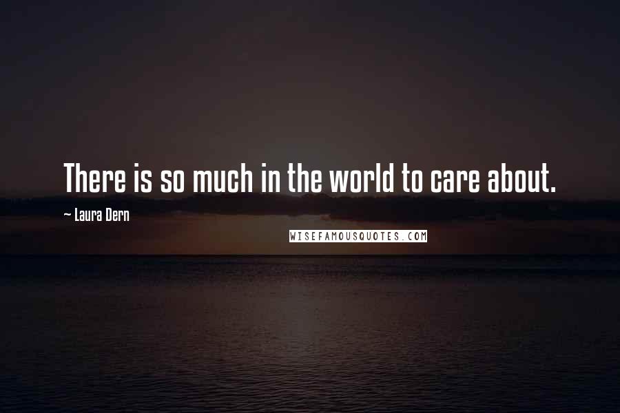 Laura Dern Quotes: There is so much in the world to care about.