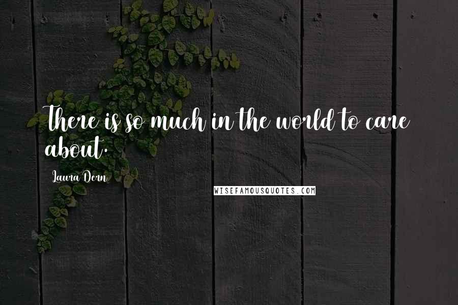 Laura Dern Quotes: There is so much in the world to care about.