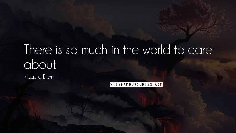 Laura Dern Quotes: There is so much in the world to care about.