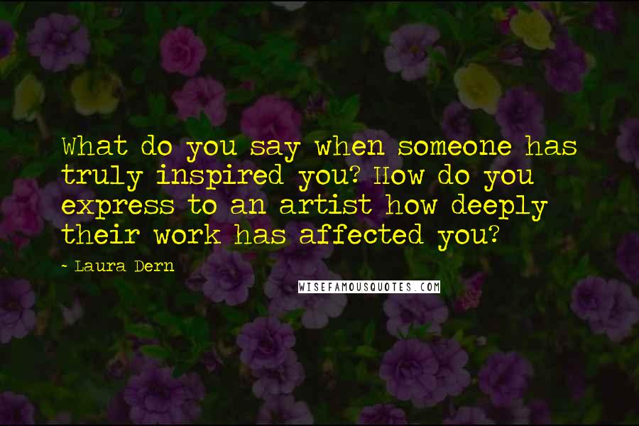 Laura Dern Quotes: What do you say when someone has truly inspired you? How do you express to an artist how deeply their work has affected you?