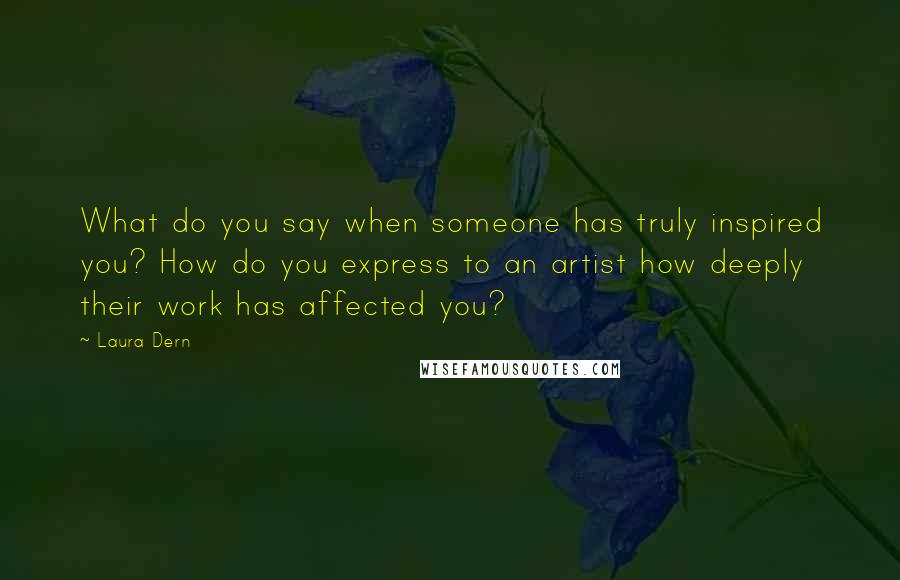 Laura Dern Quotes: What do you say when someone has truly inspired you? How do you express to an artist how deeply their work has affected you?