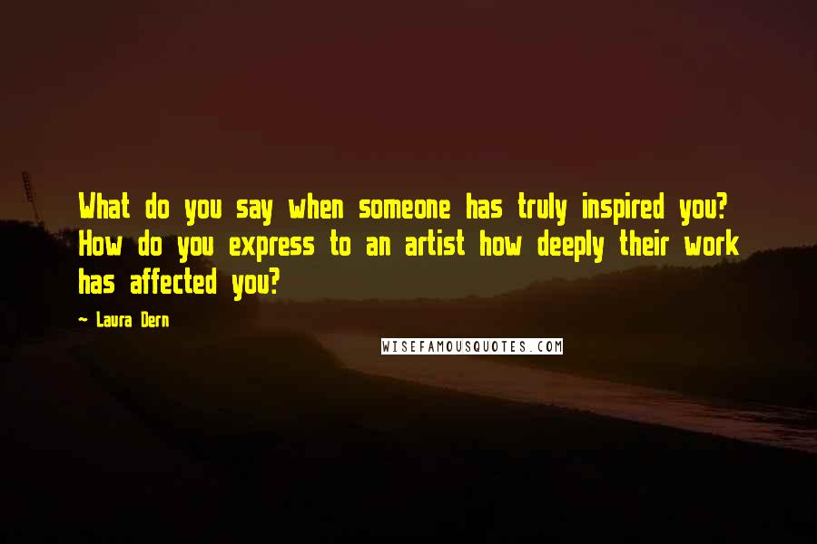 Laura Dern Quotes: What do you say when someone has truly inspired you? How do you express to an artist how deeply their work has affected you?