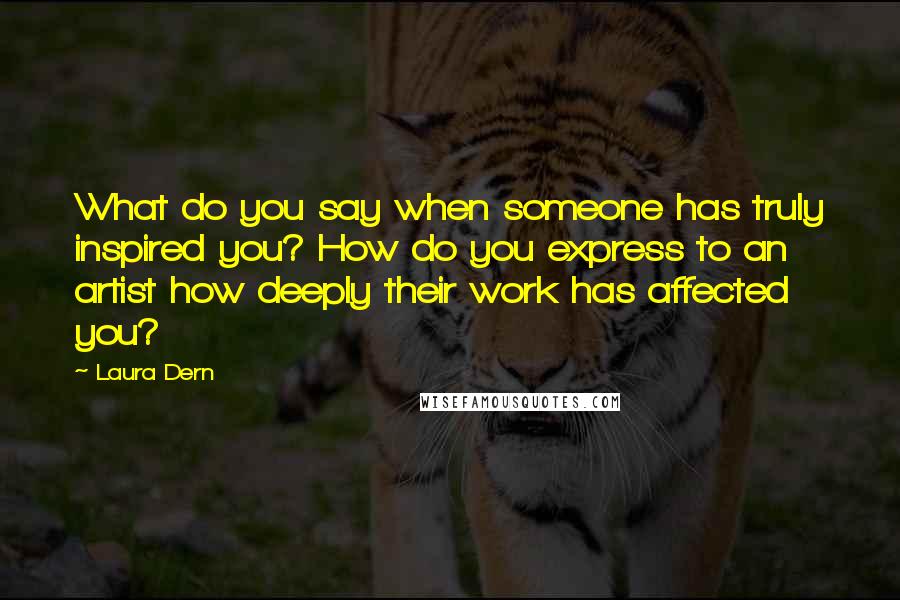 Laura Dern Quotes: What do you say when someone has truly inspired you? How do you express to an artist how deeply their work has affected you?