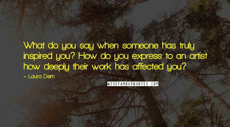 Laura Dern Quotes: What do you say when someone has truly inspired you? How do you express to an artist how deeply their work has affected you?