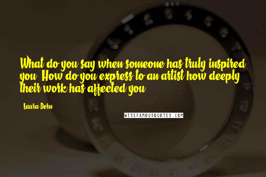 Laura Dern Quotes: What do you say when someone has truly inspired you? How do you express to an artist how deeply their work has affected you?