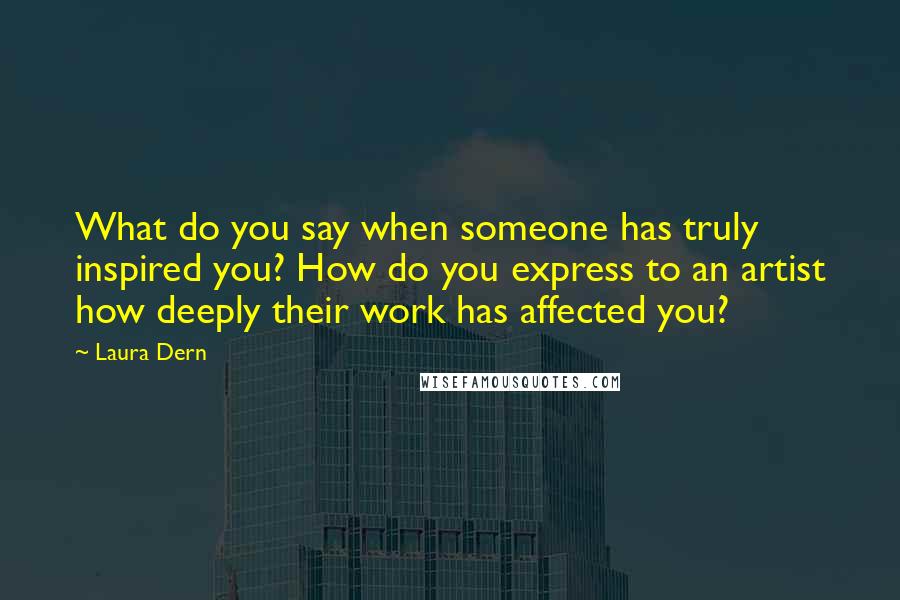 Laura Dern Quotes: What do you say when someone has truly inspired you? How do you express to an artist how deeply their work has affected you?