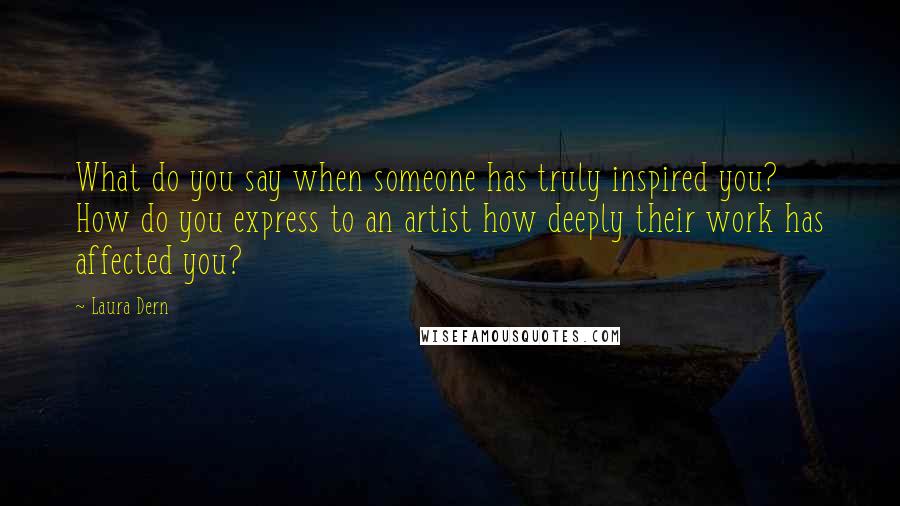 Laura Dern Quotes: What do you say when someone has truly inspired you? How do you express to an artist how deeply their work has affected you?