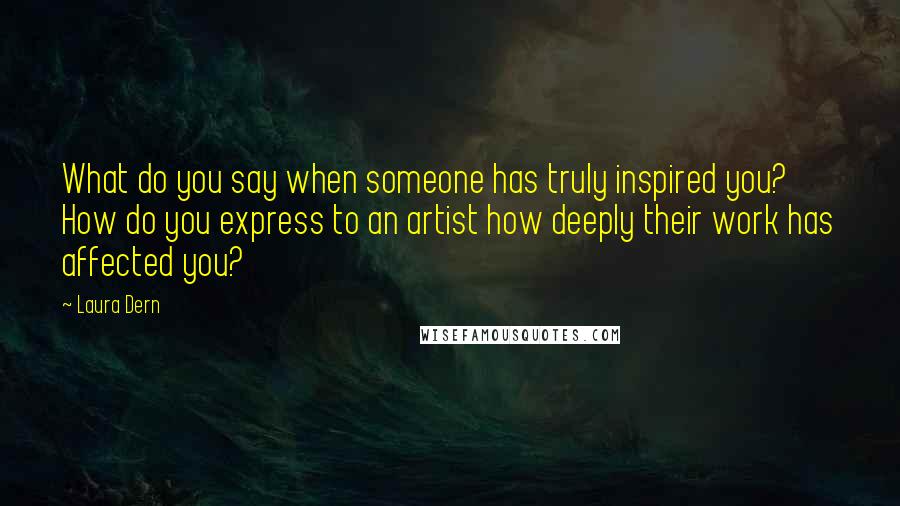 Laura Dern Quotes: What do you say when someone has truly inspired you? How do you express to an artist how deeply their work has affected you?