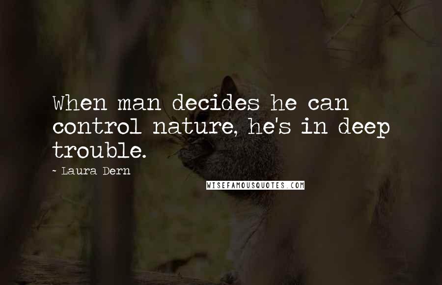 Laura Dern Quotes: When man decides he can control nature, he's in deep trouble.