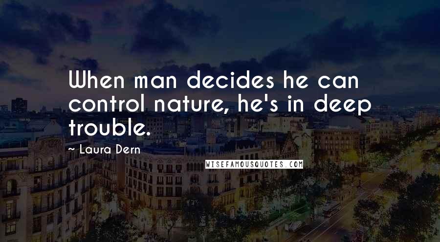 Laura Dern Quotes: When man decides he can control nature, he's in deep trouble.