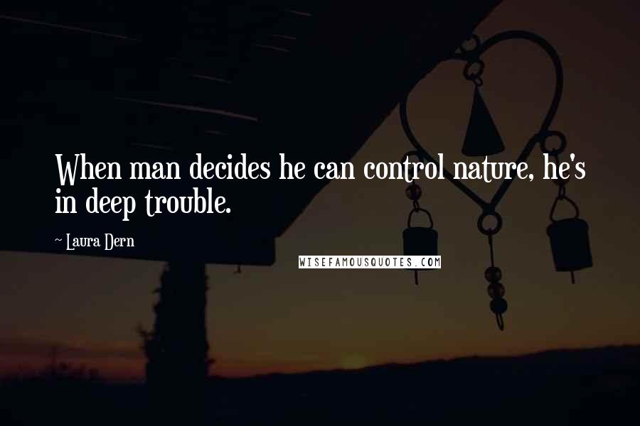 Laura Dern Quotes: When man decides he can control nature, he's in deep trouble.