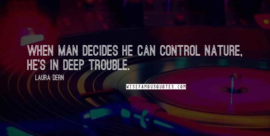 Laura Dern Quotes: When man decides he can control nature, he's in deep trouble.