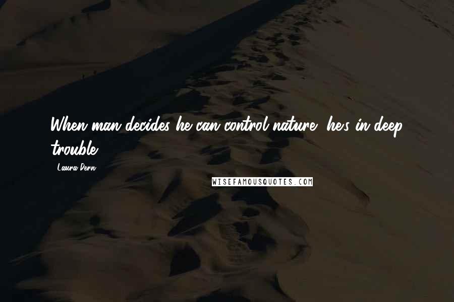 Laura Dern Quotes: When man decides he can control nature, he's in deep trouble.