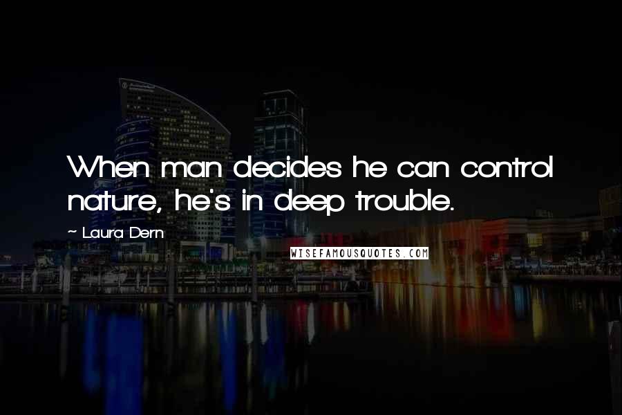 Laura Dern Quotes: When man decides he can control nature, he's in deep trouble.
